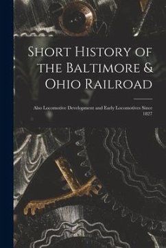 Short History of the Baltimore & Ohio Railroad: Also Locomotive Development and Early Locomotives Since 1827 - Anonymous