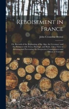 Reboisement in France: or, Records of the Replanting of the Alps, the Cevennes, and the Pyrenees With Trees, Herbage, and Bush, With a View t - Brown, John Croumbie