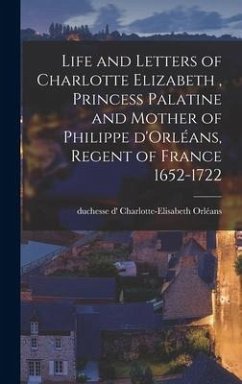 Life and Letters of Charlotte Elizabeth [microform], Princess Palatine and Mother of Philippe D'Orléans, Regent of France 1652-1722