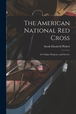 The American National Red Cross: Its Origin, Purposes, and Service - Pickett, Sarah Elizabeth