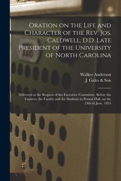 Oration on the Life and Character of the Rev. Jos. Caldwell, D.D. Late President of the University of North Carolina: Delivered at the Request of the - Anderson, Walker