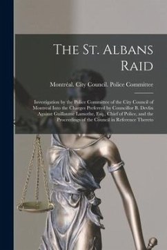 The St. Albans Raid [microform]: Investigation by the Police Committee of the City Council of Montreal Into the Charges Preferred by Councillor B. Dev