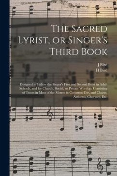 The Sacred Lyrist, or Singer's Third Book: Designed to Follow the Singer's First and Second Book in Adult Schools, and for Church, Social, or Private - Bird, J.; Bird, H.