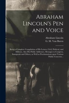 Abraham Lincoln's Pen and Voice: Being a Complete Compilation of His Letters, Civil, Politival, and Military, Also His Public Addresses, Messages to C - Lincoln, Abraham