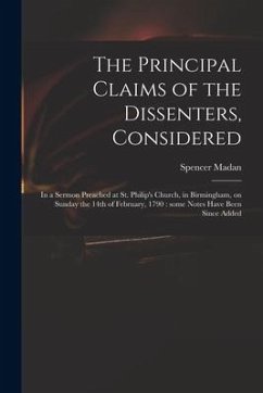 The Principal Claims of the Dissenters, Considered: in a Sermon Preached at St. Philip's Church, in Birmingham, on Sunday the 14th of February, 1790: - Madan, Spencer