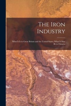 The Iron Industry [microform]: What It is to Great Britain and the United States, What It May Be to Ontario - Anonymous