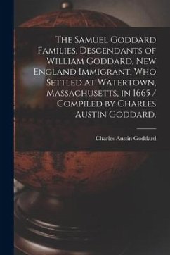 The Samuel Goddard Families, Descendants of William Goddard, New England Immigrant, Who Settled at Watertown, Massachusetts, in 1665 / Compiled by Cha - Goddard, Charles Austin