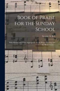 Book of Praise for the Sunday School: With Hymns and Tunes Appropriate for the Prayer Meeting and the Home Circle - Bell, George A.