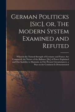 German Politicks [sic], or, The Modern System Examined and Refuted [microform]: Wherein the Natural Strength of Germany and France Are Compared, the N - Anonymous