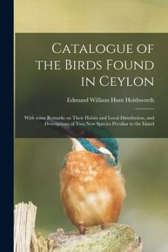 Catalogue of the Birds Found in Ceylon: With Some Remarks on Their Habits and Local Distribution, and Descriptions of Two New Species Peculiar to the