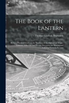 The Book of the Lantern: Being a Practical Guide to the Working of the Optical (or Magic) Lantern: With Full and Precise Directions for Making