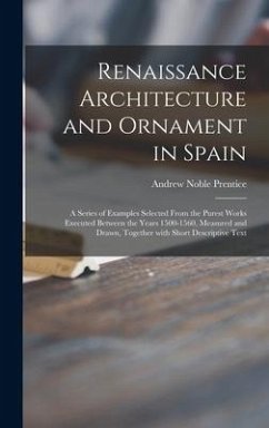 Renaissance Architecture and Ornament in Spain: a Series of Examples Selected From the Purest Works Executed Between the Years 1500-1560, Measured and - Prentice, Andrew Noble