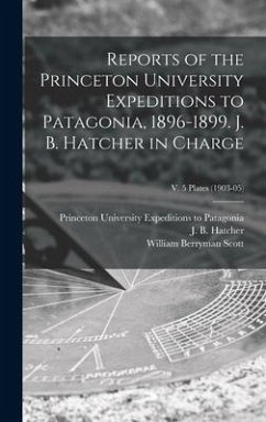 Reports of the Princeton University Expeditions to Patagonia, 1896-1899. J. B. Hatcher in Charge; v. 5 plates (1903-05) - Scott, William Berryman