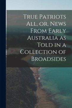 True Patriots All, or, News From Early Australia as Told in a Collection of Broadsides - Anonymous
