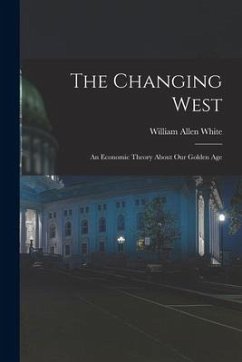 The Changing West; an Economic Theory About Our Golden Age - White, William Allen