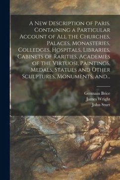 A New Description of Paris. Containing a Particular Account of All the Churches, Palaces, Monasteries, Colledges, Hospitals, Libraries, Cabinets of Ra - Brice, Germain; Wright, James; Sturt, John