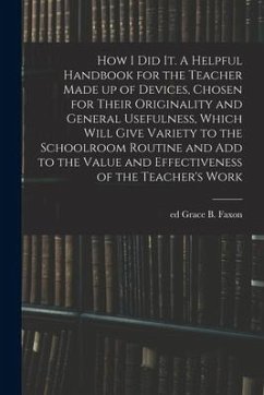 How I Did It. A Helpful Handbook for the Teacher Made up of Devices, Chosen for Their Originality and General Usefulness, Which Will Give Variety to t