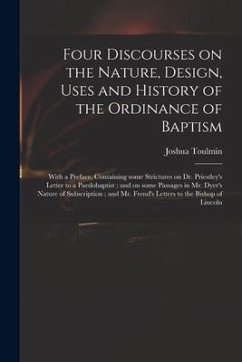 Four Discourses on the Nature, Design, Uses and History of the Ordinance of Baptism: With a Preface, Containing Some Strictures on Dr. Priestley's Let - Toulmin, Joshua