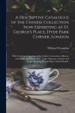 A Descriptive Catalogue of the Chinese Collection Now Exhibiting at St. George's Place, Hyde Park Corner, London: With Condensed Accounts of the Geniu