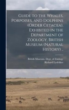 Guide to the Whales, Porpoises, and Dolphins (order Cetacea), Exhibited in the Department of Zoology, British Museum (Natural History) .. - Lydekker, Richard