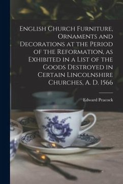 English Church Furniture, Ornaments and Decorations at the Period of the Reformation [microform], as Exhibited in a List of the Goods Destroyed in Cer - Peacock, Edward