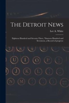 The Detroit News: Eighteen Hundred and Seventy-three, Nineteen Hundred and Seventeen, a Record of Progress: