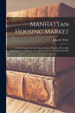 Manhattan Housing Market: a Study Prepared for the Urban Renewal Board as Part of the Real Estate Consultative and Appraisal Services Rendered b - White, John R.