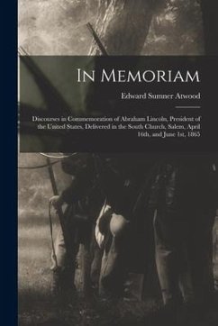 In Memoriam: Discourses in Commemoration of Abraham Lincoln, President of the United States, Delivered in the South Church, Salem, - Atwood, Edward Sumner