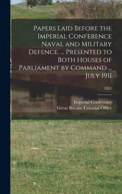 Papers Laid Before the Imperial Conference Naval and Military Defence. ... Presented to Both Houses of Parliament by Command ... July 1911; 1911