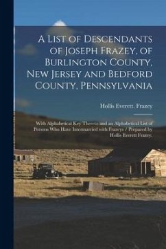 A List of Descendants of Joseph Frazey, of Burlington County, New Jersey and Bedford County, Pennsylvania; With Alphabetical Key Thereto and an Alphab - Frazey, Hollis Everett