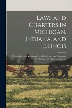 Laws and Charters in Michigan, Indiana, and Illinois: Under Which the Michigan Central Road, and Its Connections With Chicago, Have Been Constructed - Anonymous