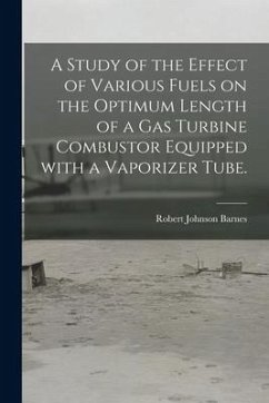 A Study of the Effect of Various Fuels on the Optimum Length of a Gas Turbine Combustor Equipped With a Vaporizer Tube. - Barnes, Robert Johnson