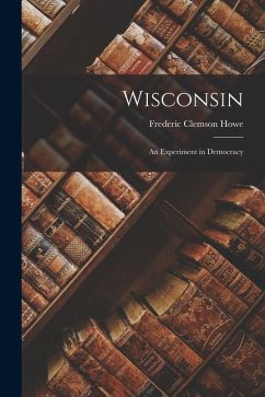 Wisconsin: an Experiment in Democracy - Howe, Frederic Clemson