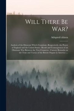 Will There Be War? [microform]: Analysis of the Elements Which Constitute, Respectively, the Power of England and the United States: Result and Conseq