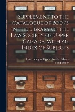 Supplement to the Catalogue of Books in the Library of the Law Society of Upper Canada, With an Index of Subjects [microform] - Dailey, John J.