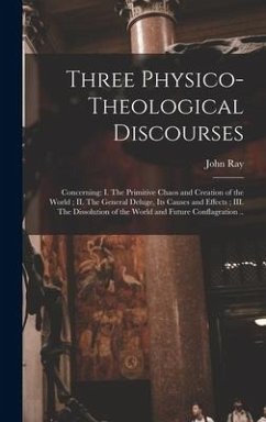 Three Physico-theological Discourses: Concerning: I. The Primitive Chaos and Creation of the World; II. The General Deluge, Its Causes and Effects; II - Ray, John