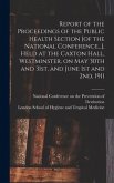 Report of the Proceedings of the Public Health Section [of the National Conference...], Held at the Caxton Hall, Westminster, on May 30th and 31st, and June 1st and 2nd, 1911 [electronic Resource]