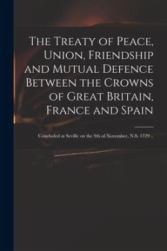 The Treaty of Peace, Union, Friendship and Mutual Defence Between the Crowns of Great Britain, France and Spain: Concluded at Seville on the 9th of No - Anonymous