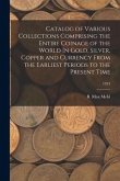 Catalog of Various Collections Comprising the Entire Coinage of the World In Gold, Silver, Copper and Currency From the Earliest Periods to the Presen