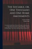 The Sociable, or, One Thousand and One Home Amusements: Containing Acting Proverbs, Dramatic Charades, Acting Charades, or Drawing-room Pantomimes, Mu
