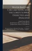 Water Baptism, Circumcision, and the Lord's Supper, Dissected and Analized: Shewing the Danger of Resting in Those Signs ... To Which is Added, A Conc