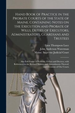 Hand Book of Practice in the Probate Courts of the State of Maine. Containing Notes on the Execution and Probate of Wills, Duties of Executors, Admini - Luce, Enos Thompson