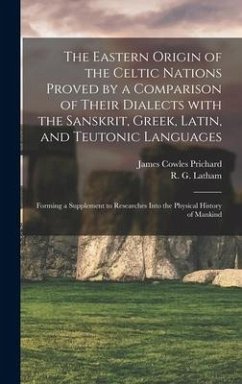 The Eastern Origin of the Celtic Nations Proved by a Comparison of Their Dialects With the Sanskrit, Greek, Latin, and Teutonic Languages - Prichard, James Cowles