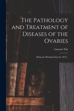 The Pathology and Treatment of Diseases of the Ovaries: (being the Hastings Essay for 1873).. - Tait, Lawson