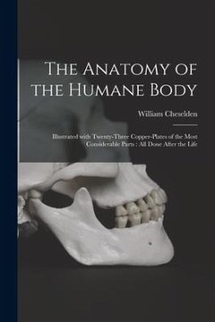The Anatomy of the Humane Body: Illustrated With Twenty-three Copper-plates of the Most Considerable Parts: All Done After the Life - Cheselden, William