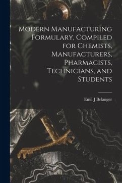 Modern Manufacturing Formulary, Compiled for Chemists, Manufacturers, Pharmacists, Technicians, and Students - Belanger, Emil J.