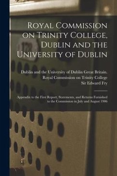Royal Commission on Trinity College, Dublin and the University of Dublin: Appendix to the First Report, Statements, and Returns Furnished to the Commi