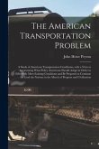 The American Transportation Problem; a Study of American Transportation Conditions, With a View to Ascertaining What Policy Americans Should Adopt in