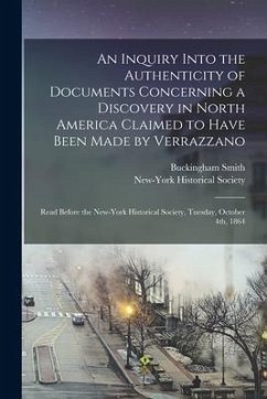 An Inquiry Into the Authenticity of Documents Concerning a Discovery in North America Claimed to Have Been Made by Verrazzano [microform]: Read Before - Smith, Buckingham