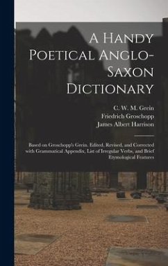 A Handy Poetical Anglo-Saxon Dictionary: Based on Groschopp's Grein. Edited, Revised, and Corrected With Grammatical Appendix, List of Irregular Verbs - Groschopp, Friedrich; Harrison, James Albert